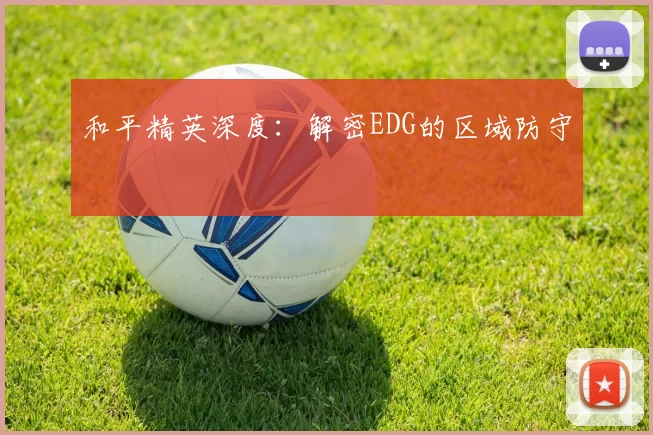和平精英深度：解密EDG的区域防守