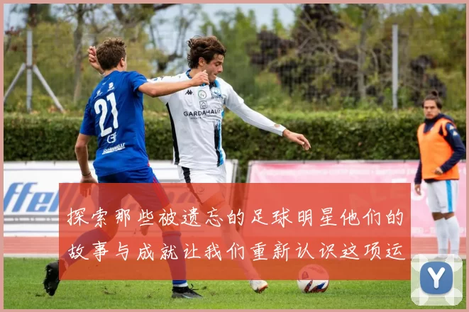 探索那些被遗忘的足球明星他们的故事与成就让我们重新认识这项运动的魅力