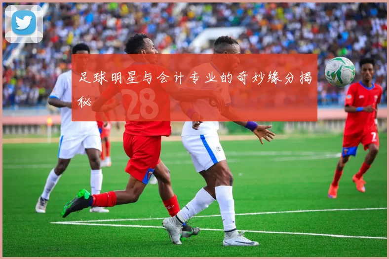足球明星与会计专业的奇妙缘分揭秘