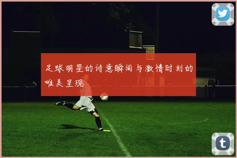 足球明星的诗意瞬间与激情时刻的唯美呈现