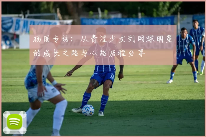 杨丽专访：从青涩少女到网球明星的成长之路与心路历程分享