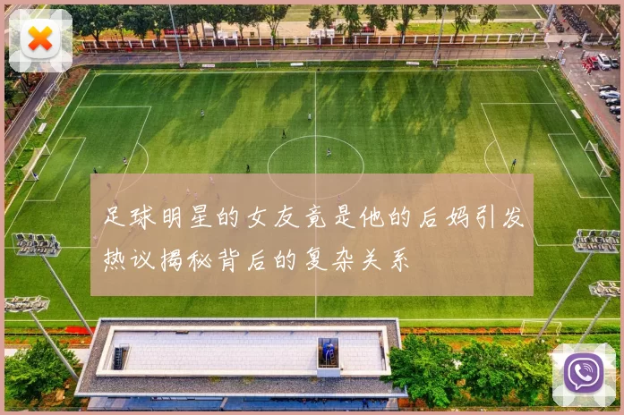 足球明星的女友竟是他的后妈引发热议揭秘背后的复杂关系
