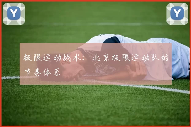 极限运动战术：北京极限运动队的节奏体系