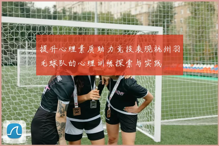提升心理素质助力竞技表现杭州羽毛球队的心理训练探索与实践