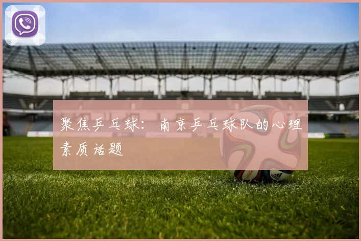 聚焦乒乓球：南京乒乓球队的心理素质话题