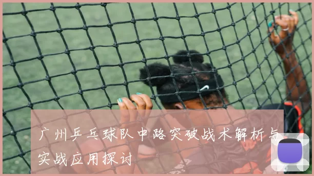 广州乒乓球队中路突破战术解析与实战应用探讨