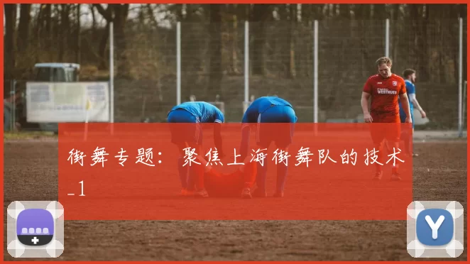 街舞专题：聚焦上海街舞队的技术_1