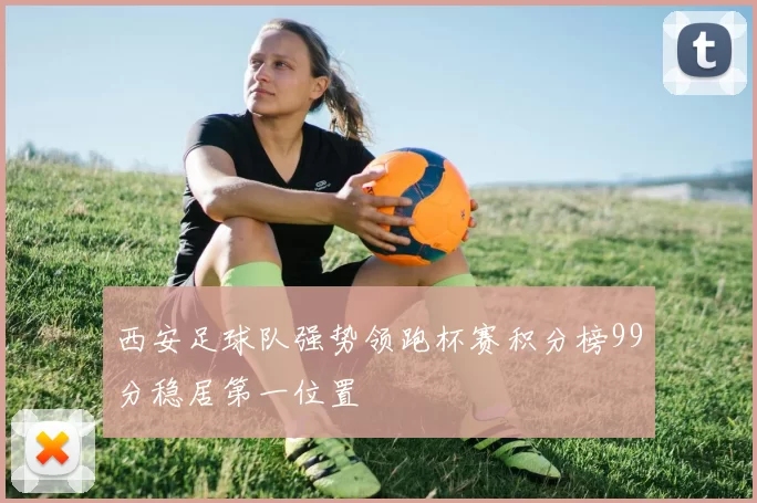 西安足球队强势领跑杯赛积分榜99分稳居第一位置