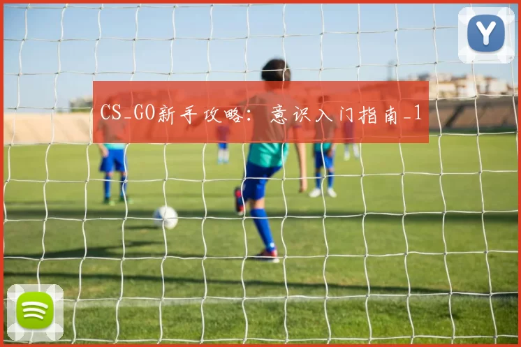 CS_GO新手攻略：意识入门指南_1